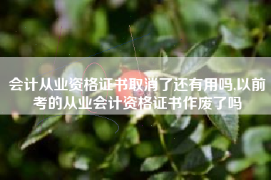会计从业资格证书取消了还有用吗,以前考的从业会计资格证书作废了吗