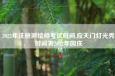 2022年注册测绘师考试时间,应天门灯光秀时间表2022年国庆