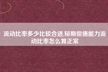 流动比率多少比较合适,短期偿债能力流动比率怎么算正常