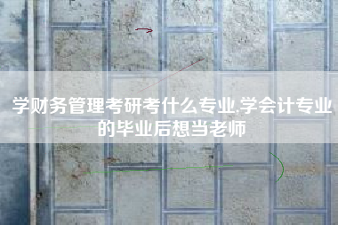 学财务管理考研考什么专业,学会计专业的毕业后想当老师