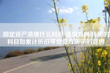 固定资产清理什么科目 借贷方向,特别的科目如累计折旧等借贷方表示的意思