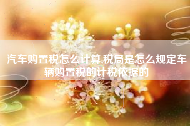 汽车购置税怎么计算,税局是怎么规定车辆购置税的计税依据的