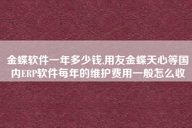 金蝶软件一年多少钱,用友金蝶天心等国内ERP软件每年的维护费用一般怎么收