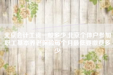 北京会计工资一般多少,北京个体户参加职工基本养老保险每个月最低要缴费多少