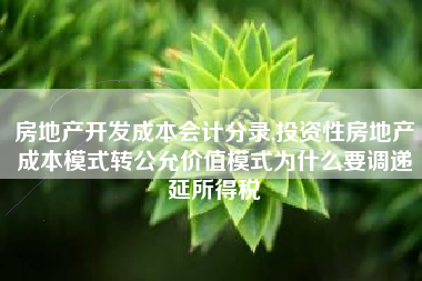 房地产开发成本会计分录,投资性房地产成本模式转公允价值模式为什么要调递延所得税