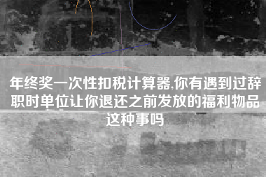 年终奖一次性扣税计算器,你有遇到过辞职时单位让你退还之前发放的福利物品这种事吗