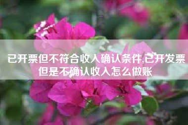 已开票但不符合收入确认条件,已开发票但是不确认收入怎么做账
