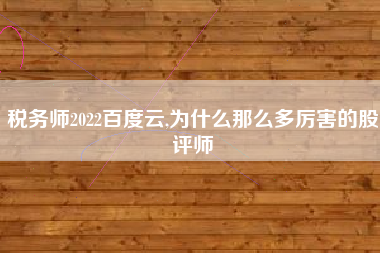 税务师2022百度云,为什么那么多厉害的股评师