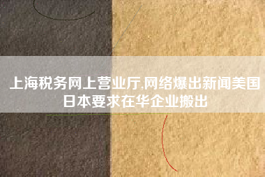 上海税务网上营业厅,网络爆出新闻美国日本要求在华企业搬出