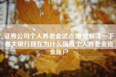 证券公司个人养老金试点,谁能解读一下各大银行现在为什么强推个人养老金资金账户