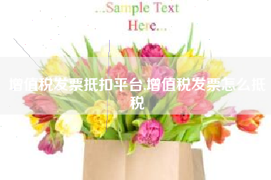 增值税发票抵扣平台,增值税发票怎么抵税