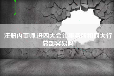 注册内审师,进四大会计事务所和四大行总部容易吗