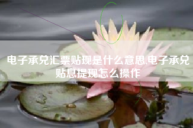 电子承兑汇票贴现是什么意思,电子承兑贴息提现怎么操作