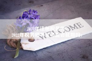 2022年注册税务师(
2022年税务师考试可能会延期吗)