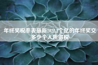 年终奖税率表最新2022,2个亿的年终奖交多少个人所得税