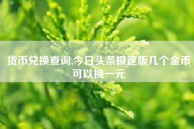 货币兑换查询,今日头条极速版几个金币可以换一元