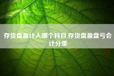 存货盘盈计入哪个科目,存货盘盈盘亏会计分录