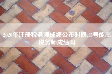 2020年注册税务师成绩公布时间,15号能出税务师成绩吗