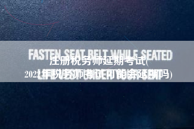 注册税务师延期考试(
2022年税务师考试可能会延期吗)