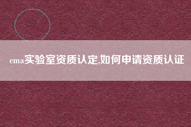 cma实验室资质认定,如何申请资质认证