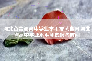 河北省普通高中学业水平考试官网,河北省高中学业水平测试报名时间