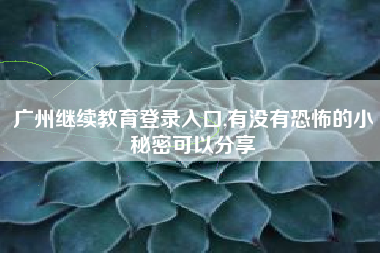 广州继续教育登录入口,有没有恐怖的小秘密可以分享