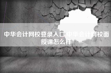 中华会计网校登录入口,中华会计网校面授课怎么样