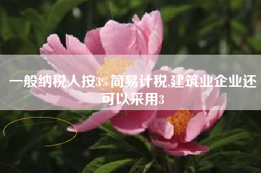 一般纳税人按3%简易计税,建筑业企业还可以采用3