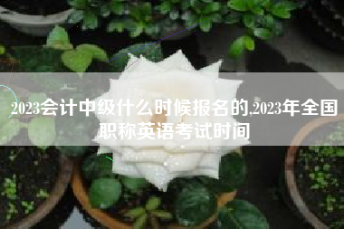 2023会计中级什么时候报名的,2023年全国职称英语考试时间