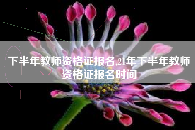 下半年教师资格证报名,21年下半年教师资格证报名时间
