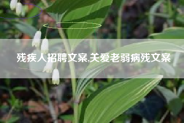 残疾人招聘文案,关爱老弱病残文案