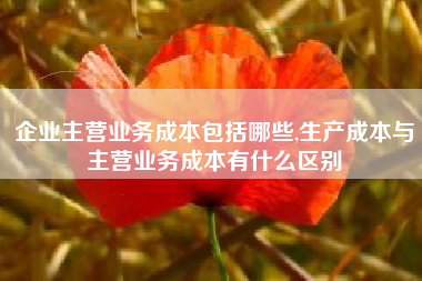 企业主营业务成本包括哪些,生产成本与主营业务成本有什么区别