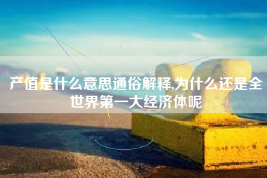 产值是什么意思通俗解释,为什么还是全世界第一大经济体呢