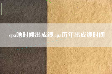 cpa啥时候出成绩,cpa历年出成绩时间