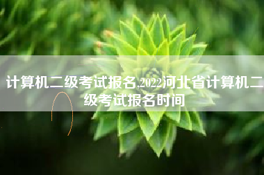 计算机二级考试报名,2022河北省计算机二级考试报名时间