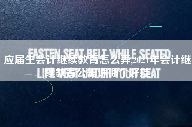 应届生会计继续教育怎么弄,2021年会计继续教育公需课哪个好挂