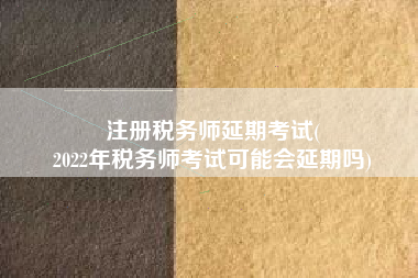 注册税务师延期考试(
2022年税务师考试可能会延期吗)