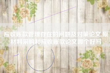 应收账款管理存在的问题及对策论文,原材料采购和应收账款论文哪个好写