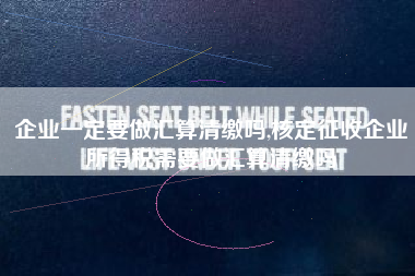 企业一定要做汇算清缴吗,核定征收企业所得税需要做汇算清缴吗
