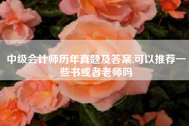 中级会计师历年真题及答案,可以推荐一些书或者老师吗