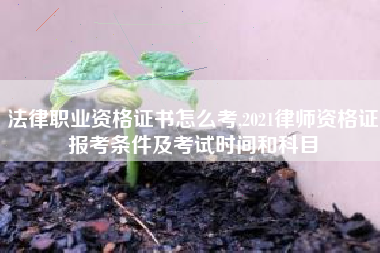 法律职业资格证书怎么考,2021律师资格证报考条件及考试时间和科目