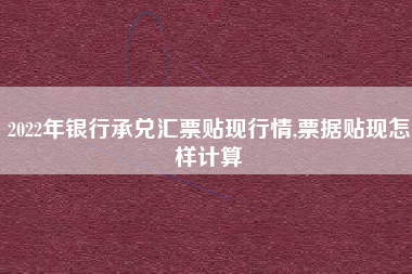 2022年银行承兑汇票贴现行情,票据贴现怎样计算