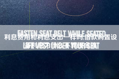 利息费用和利息支出一样吗,借款购置设备利息为什么不算现金流