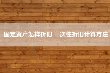 固定资产怎样折旧,一次性折旧计算方法