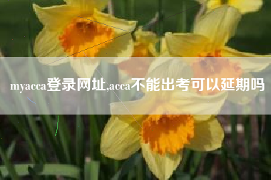 myacca登录网址,acca不能出考可以延期吗