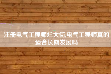 注册电气工程师烂大街,电气工程师真的适合长期发展吗