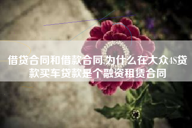 借贷合同和借款合同,为什么在大众4S贷款买车贷款是个融资租赁合同