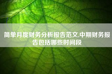 简单月度财务分析报告范文,中期财务报告包括哪些时间段