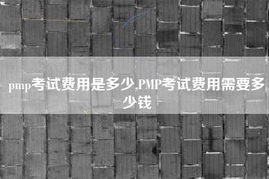 pmp考试费用是多少,PMP考试费用需要多少钱