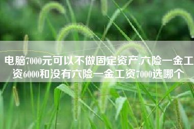 电脑7000元可以不做固定资产,六险一金工资6000和没有六险一金工资7000选哪个